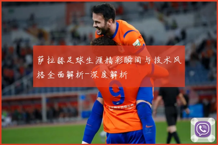 萨拉赫足球生涯精彩瞬间与技术风格全面解析-深度解析