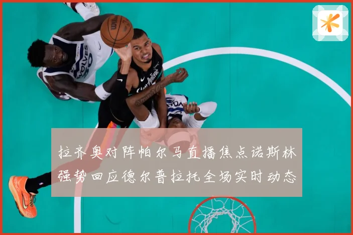 拉齐奥对阵帕尔马直播焦点诺斯林强势回应德尔普拉托全场实时动态专题观察-深度解析