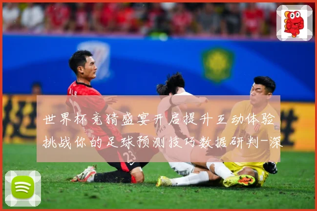 世界杯竞猜盛宴开启提升互动体验挑战你的足球预测技巧数据研判-深度解析