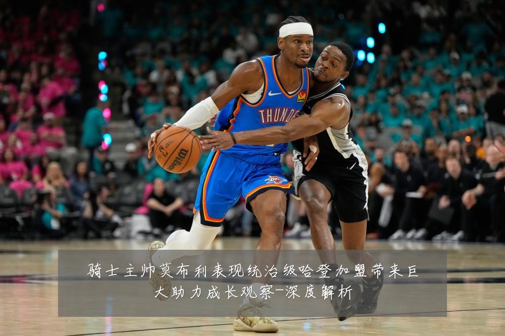 骑士主帅莫布利表现统治级哈登加盟带来巨大助力成长观察-深度解析