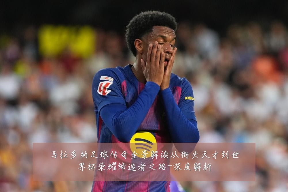 马拉多纳足球传奇全景解读从街头天才到世界杯荣耀缔造者之路-深度解析