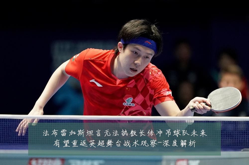 法布雷加斯坦言无法执教长传冲吊球队未来有望重返英超舞台战术观察-深度解析