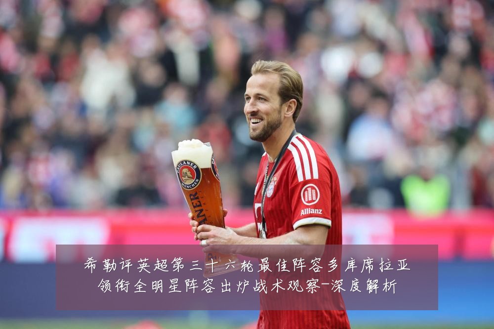 希勒评英超第三十六轮最佳阵容多库席拉亚领衔全明星阵容出炉战术观察-深度解析