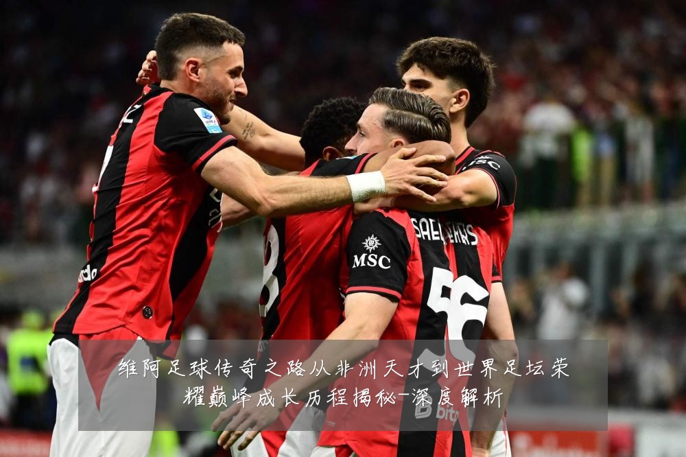 维阿足球传奇之路从非洲天才到世界足坛荣耀巅峰成长历程揭秘-深度解析